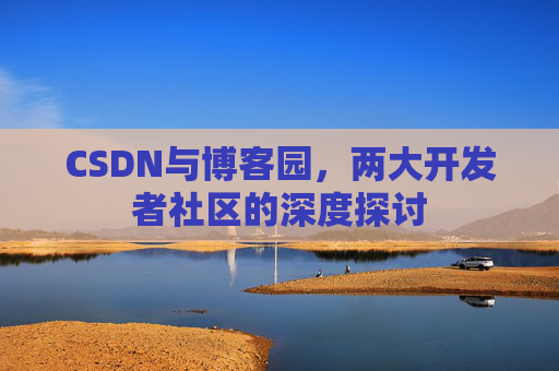 CSDN与博客园,两大开发者社区的深度探讨